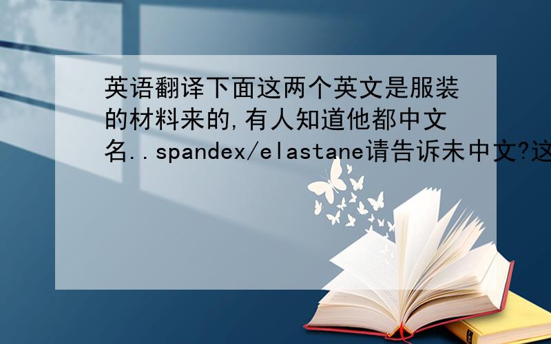 英语翻译下面这两个英文是服装的材料来的,有人知道他都中文名..spandex/elastane请告诉未中文?这两个材料是一样都吗?