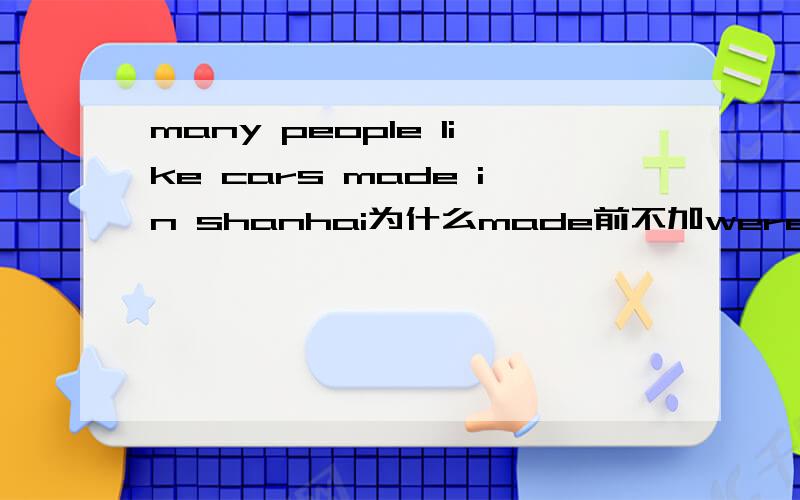 many people like cars made in shanhai为什么made前不加were