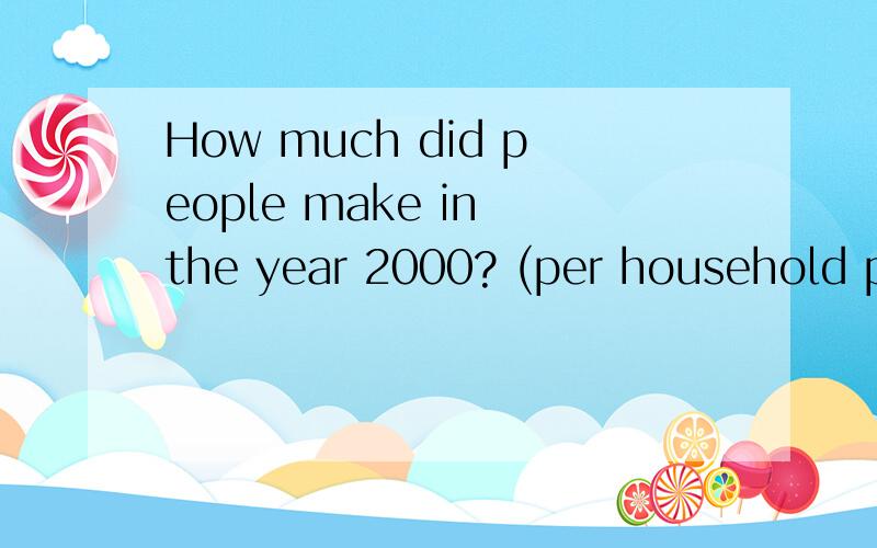 How much did people make in the year 2000? (per household per year) 中文意思?make在这里是什么意思