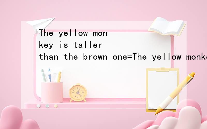 The yellow monkey is taller than the brown one=The yellow monkey is taller than the brown