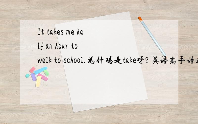 It takes me half an hour to walk to school.为什吗是take呀?英语高手请进