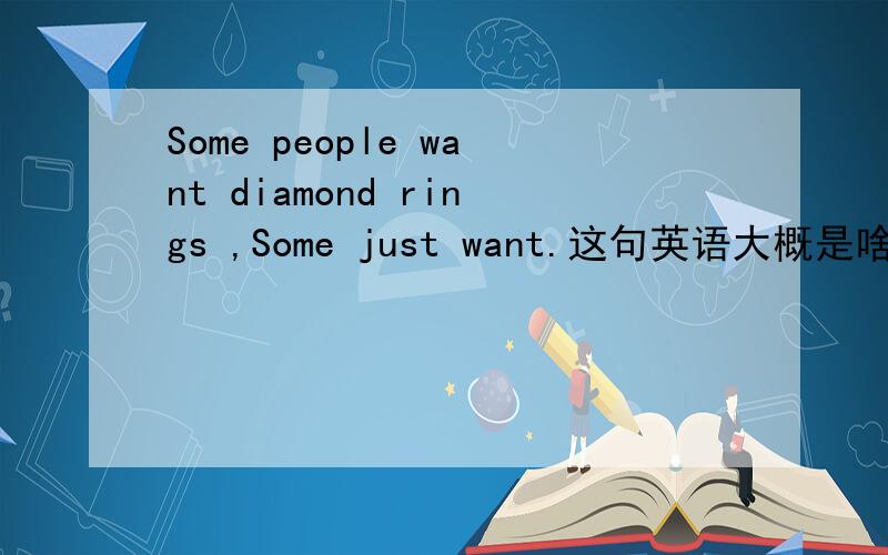 Some people want diamond rings ,Some just want.这句英语大概是啥意思