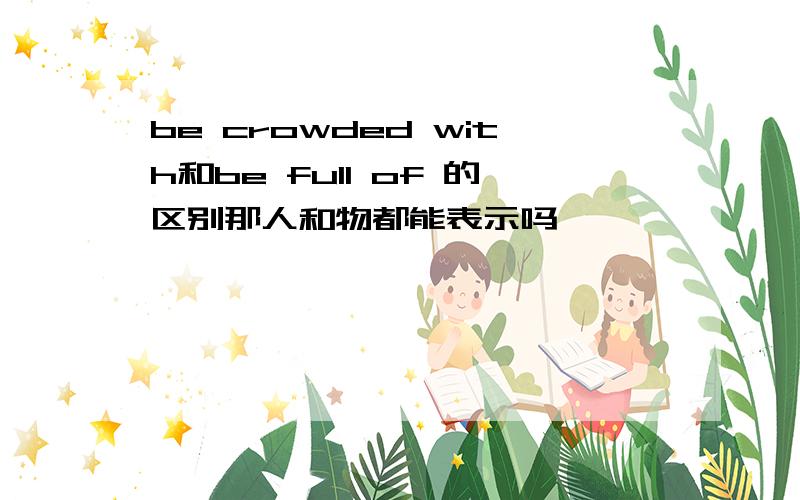 be crowded with和be full of 的区别那人和物都能表示吗