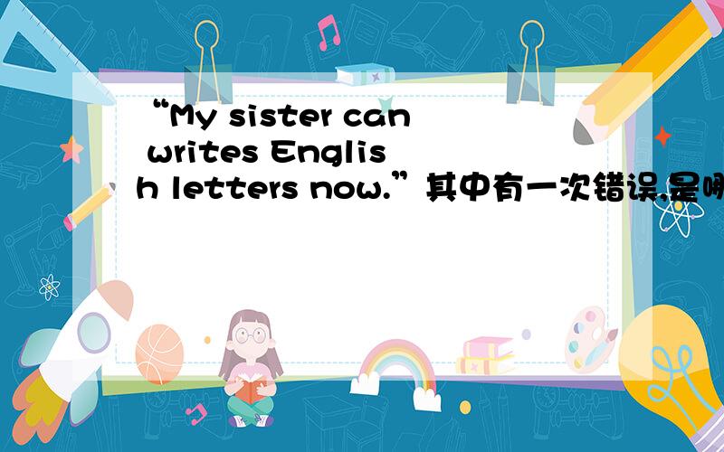 “My sister can writes English letters now.”其中有一次错误,是哪一处?