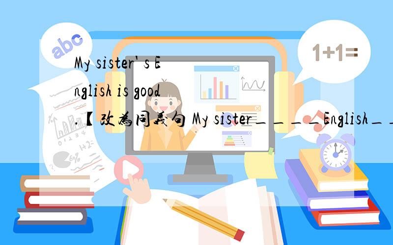 My sister' s English is good.【改为同义句 My sister____English_____.求解啊求解.