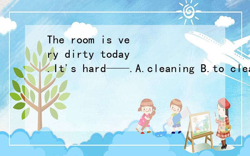 The room is very dirty today.It's hard——.A.cleaning B.to clean it C.to learning D.to clean选什么,为什么