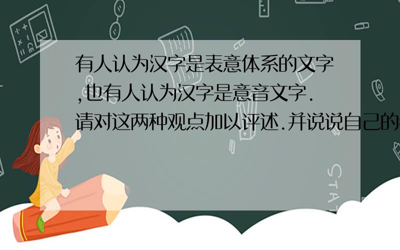 有人认为汉字是表意体系的文字,也有人认为汉字是意音文字.请对这两种观点加以评述.并说说自己的看法和理由.
