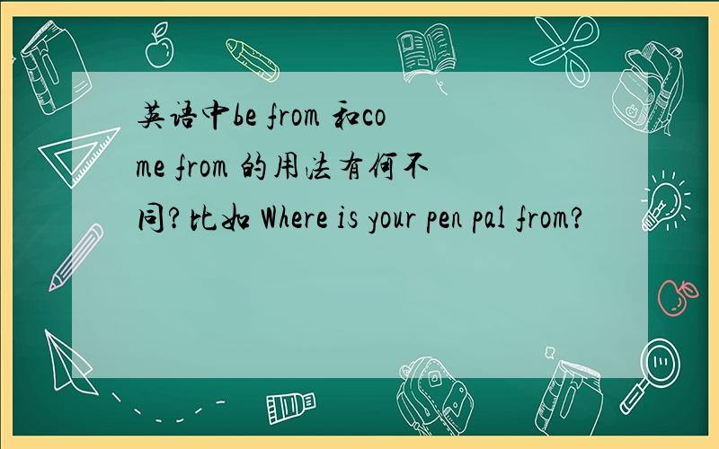 英语中be from 和come from 的用法有何不同?比如 Where is your pen pal from?