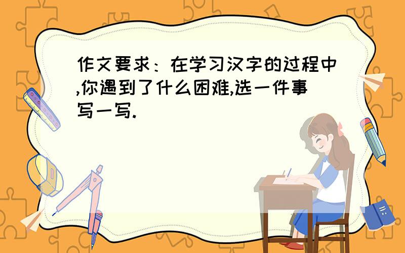 作文要求：在学习汉字的过程中,你遇到了什么困难,选一件事写一写.