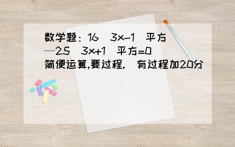 数学题：16（3x-1）平方—25（3x+1）平方=0 简便运算,要过程.（有过程加20分）