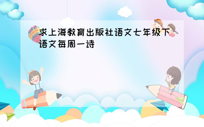 求上海教育出版社语文七年级下语文每周一诗