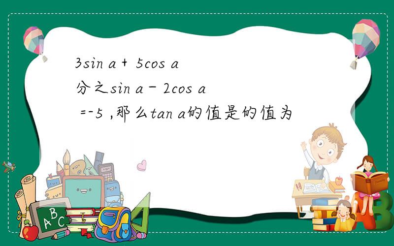 3sin a＋5cos a 分之sin a－2cos a =-5 ,那么tan a的值是的值为