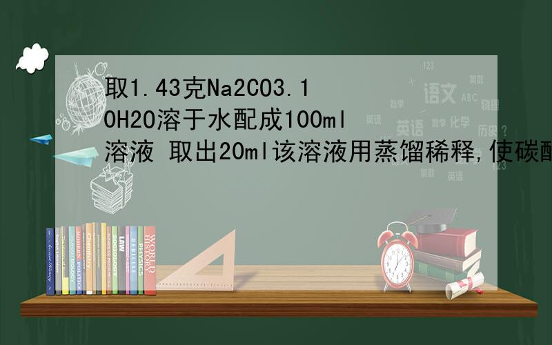 取1.43克Na2CO3.10H2O溶于水配成100ml溶液 取出20ml该溶液用蒸馏稀释,使碳酸钠溶液的物质的量浓度变为0.04mol每L；求加入蒸馏水的体积