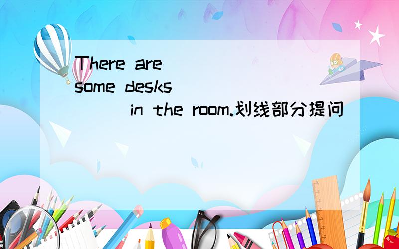 There are ____some desks ______in the room.划线部分提问