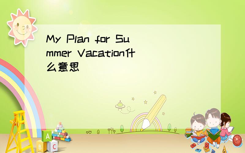 My Plan for Summer Vacation什么意思