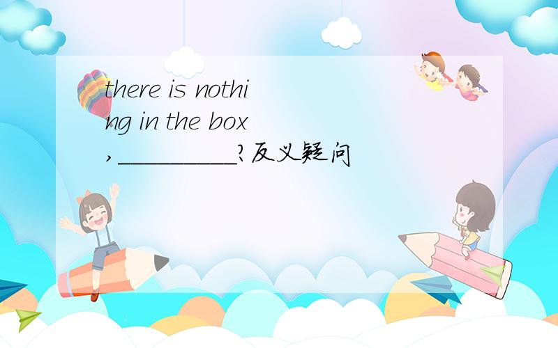there is nothing in the box ,_________?反义疑问