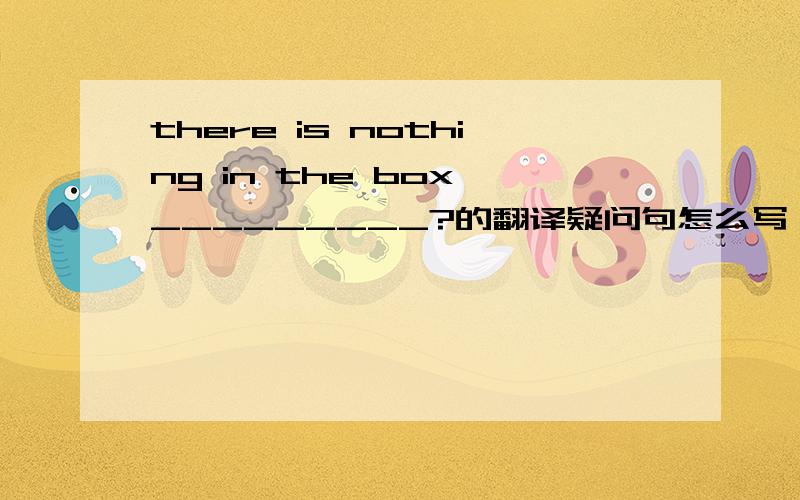 there is nothing in the box,_________?的翻译疑问句怎么写