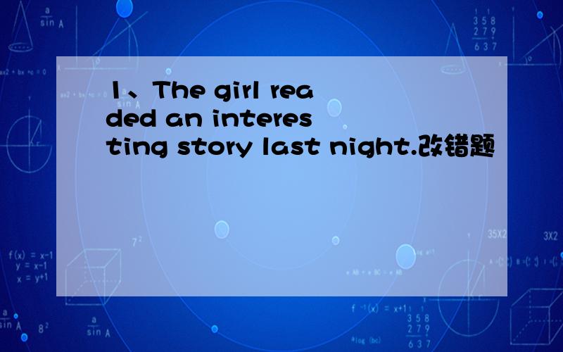 1、The girl readed an interesting story last night.改错题