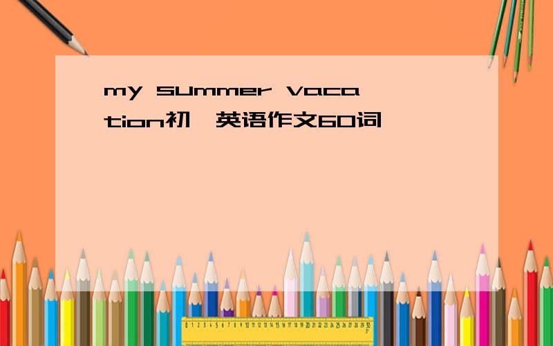 my summer vacation初一英语作文60词