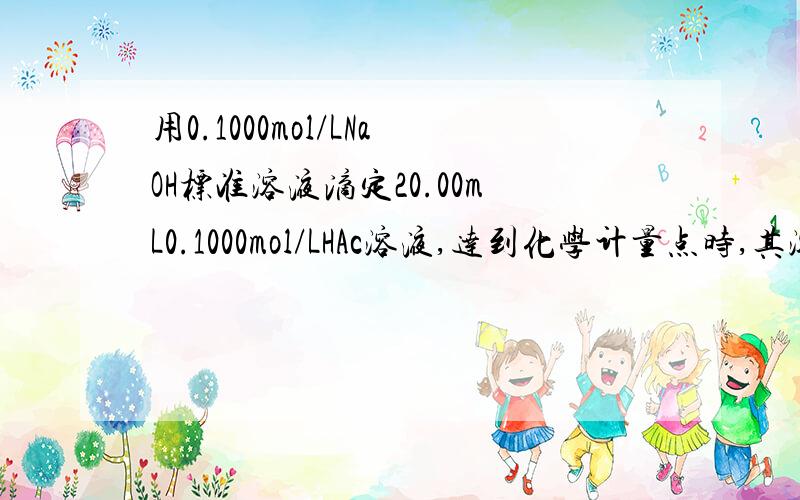用0.1000mol/LNaOH标准溶液滴定20.00mL0.1000mol/LHAc溶液,达到化学计量点时,其溶液的pH（）.