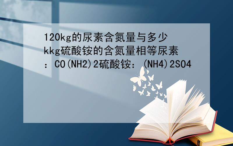 120kg的尿素含氮量与多少kkg硫酸铵的含氮量相等尿素：CO(NH2)2硫酸铵：(NH4)2SO4