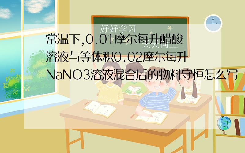 常温下,0.01摩尔每升醋酸溶液与等体积0.02摩尔每升NaNO3溶液混合后的物料守恒怎么写