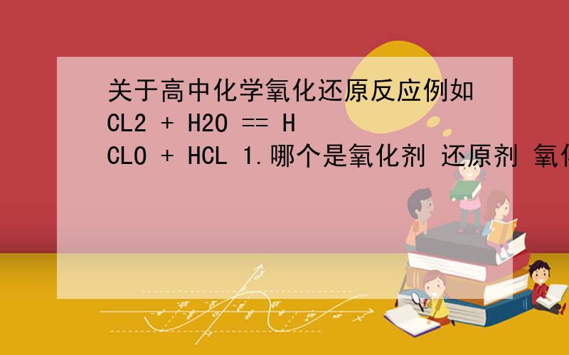 关于高中化学氧化还原反应例如CL2 + H2O == HCLO + HCL 1.哪个是氧化剂 还原剂 氧化产物 还原产物?为什么,要如何判断?2.反应后cl的价态分别是不是分别为+1【HCLO】和-1【HCL】?