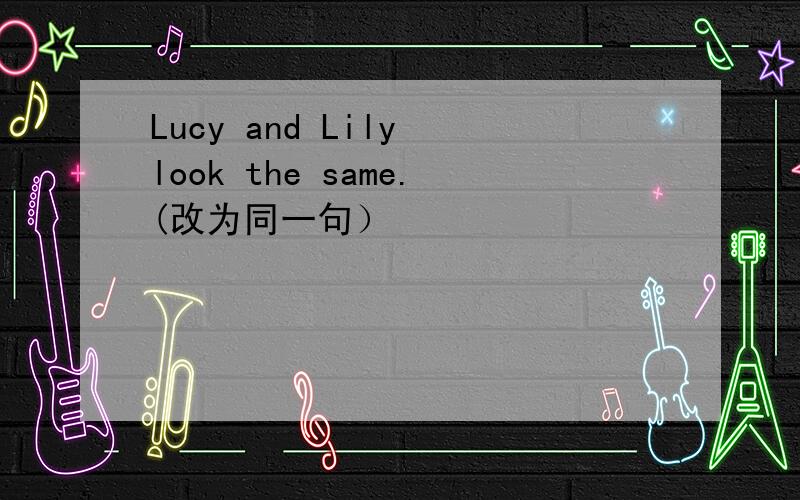 Lucy and Lily look the same.(改为同一句）