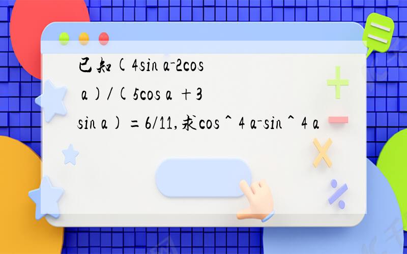 已知(4sin a－2cos a)／(5cos a +3sin a)=6/11,求cos＾4 a－sin＾4 a