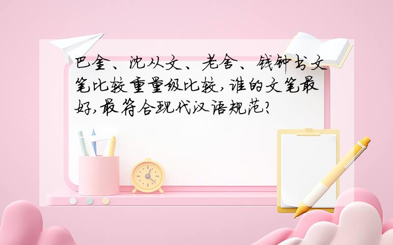 巴金、沈从文、老舍、钱钟书文笔比较重量级比较,谁的文笔最好,最符合现代汉语规范?