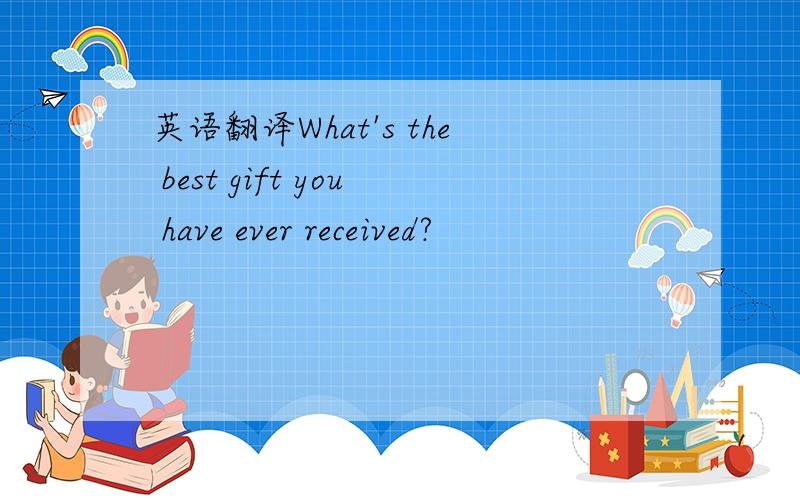 英语翻译What's the best gift you have ever received?