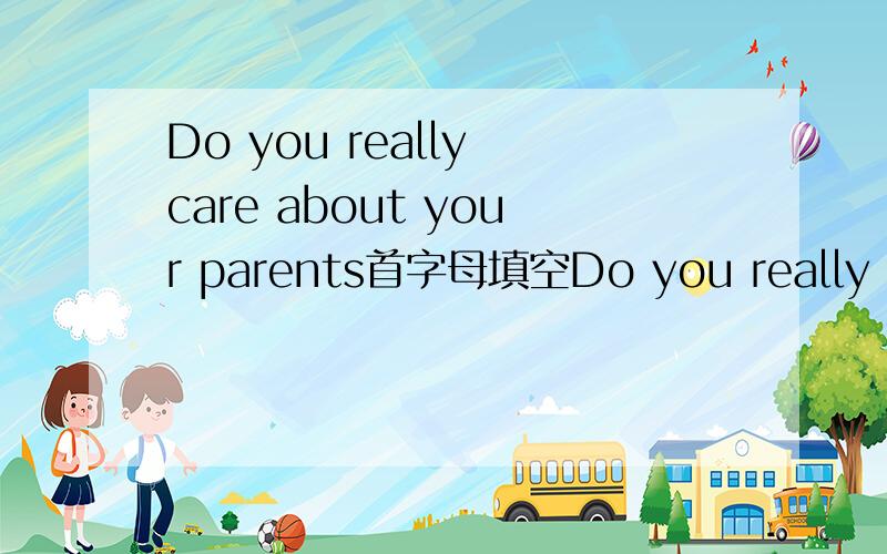 Do you really care about your parents首字母填空Do you really care about your parents?Hearing this question,most of us may give a quick a_____ 'Of course,I do.' But in fact,you perhaps don't.It is t______ that all parents can remember clearly whe