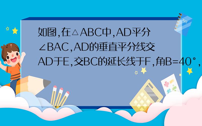 如图,在△ABC中,AD平分∠BAC,AD的垂直平分线交AD于E,交BC的延长线于F,角B=40°,求角CAF的度数