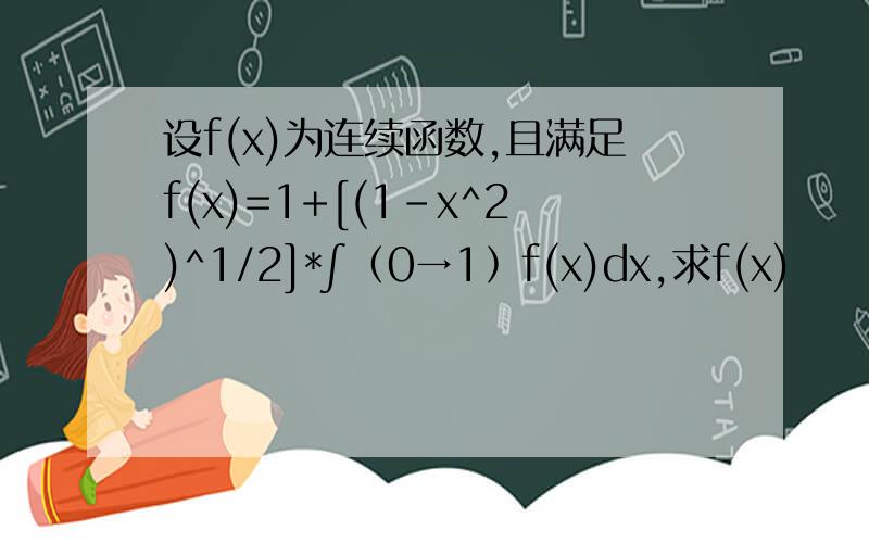设f(x)为连续函数,且满足f(x)=1+[(1-x^2)^1/2]*∫﹙0→1﹚f(x)dx,求f(x)