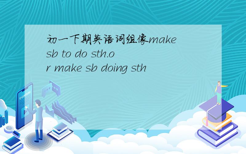 初一下期英语词组像make sb to do sth.or make sb doing sth