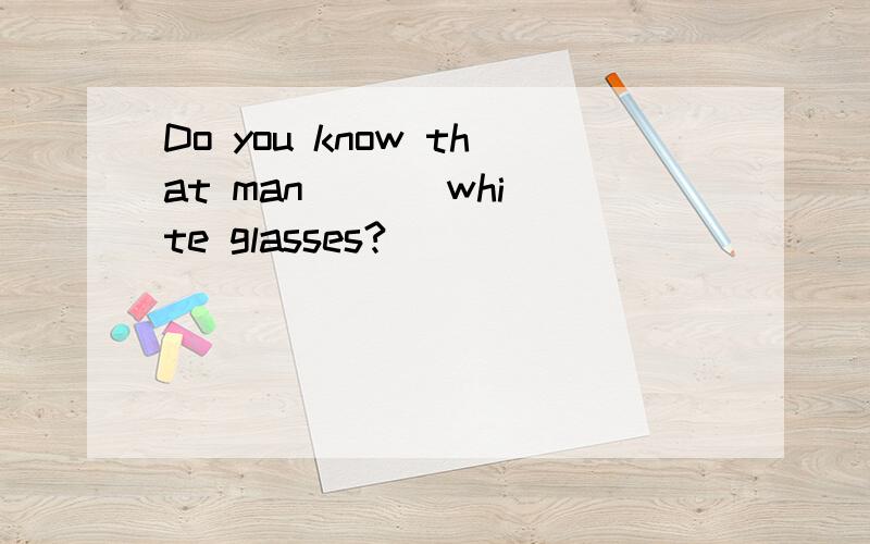 Do you know that man ( ) white glasses?
