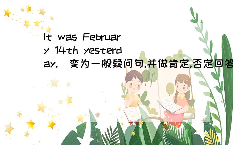 It was February 14th yesterday.(变为一般疑问句,并做肯定,否定回答）