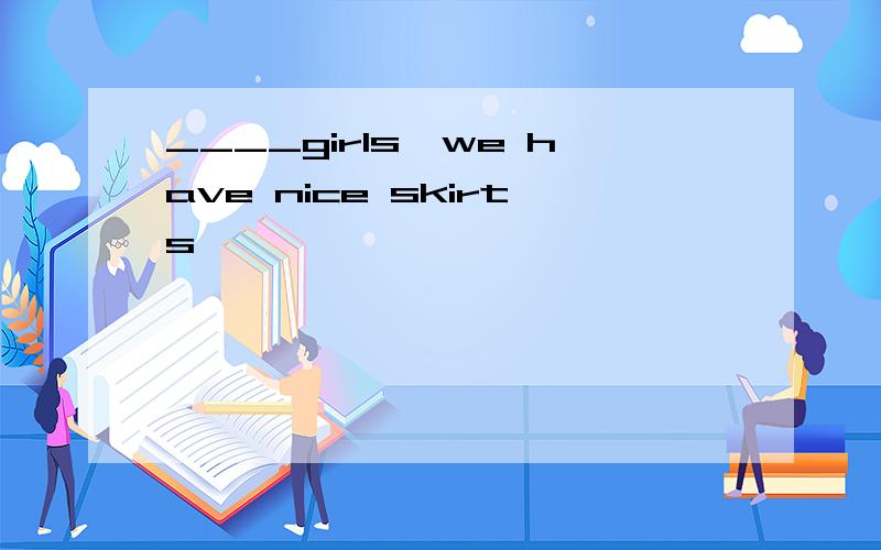 ____girls,we have nice skirts