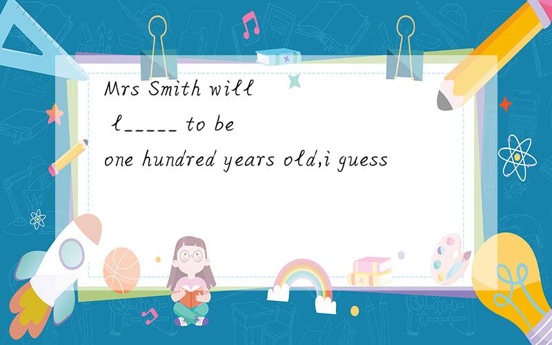 Mrs Smith will l_____ to be one hundred years old,i guess