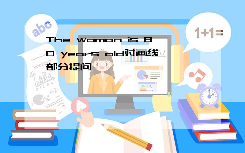The woman is 80 years old对画线部分提问