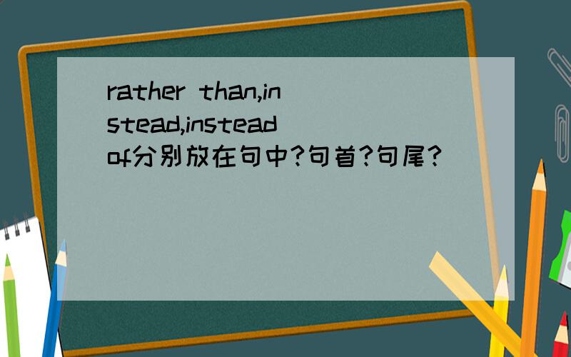rather than,instead,instead of分别放在句中?句首?句尾?