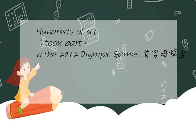 Hundreds of a( ) took part in the 2012 Olympic Games.首字母填空