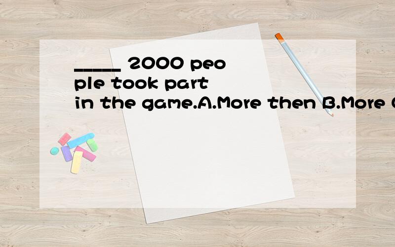 _____ 2000 people took part in the game.A.More then B.More C.Over_____ 2000 people took part in the game.A.More then B.More C.Over 请注明为什么,正确答案为C,为什么不选C？
