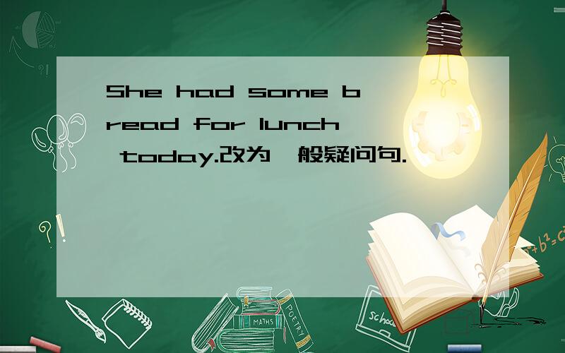 She had some bread for lunch today.改为一般疑问句.