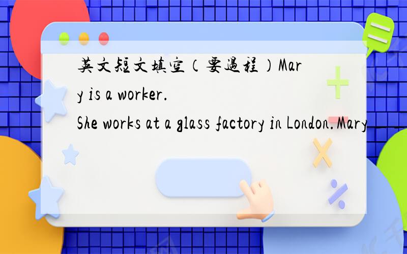 英文短文填空（要过程）Mary is a worker.She works at a glass factory in London.Mary ___ work on Sunday.She usually gets up late.She does not like ___ at home.After breakfast she often drives her red car to ___ her friend Jand.Jand is a doct
