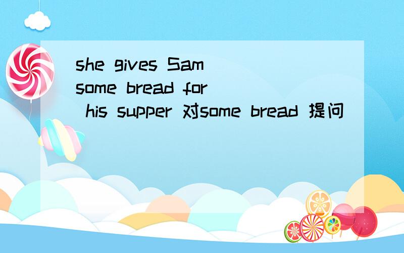 she gives Sam some bread for his supper 对some bread 提问