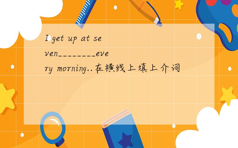 I get up at seven________every morning..在横线上填上介词