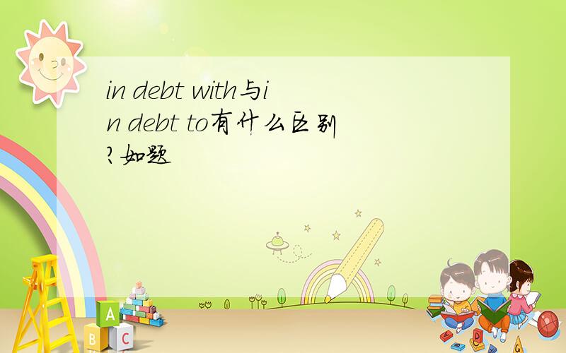 in debt with与in debt to有什么区别?如题
