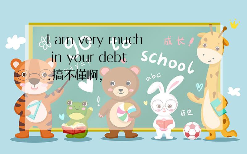 I am very much in your debt .搞不懂啊,