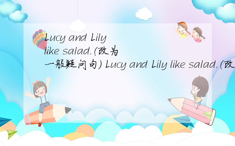 Lucy and Lily like salad.（改为一般疑问句） Lucy and Lily like salad.（改为一般疑问句）